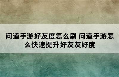 问道手游好友度怎么刷 问道手游怎么快速提升好友友好度